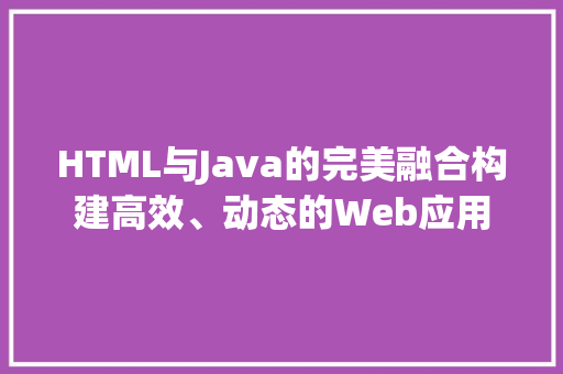 HTML与Java的完美融合构建高效、动态的Web应用