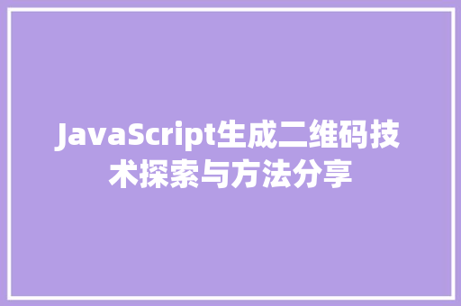 JavaScript生成二维码技术探索与方法分享