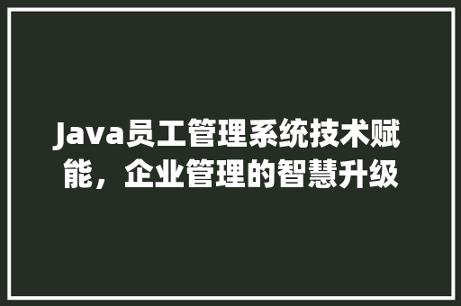 Java员工管理系统技术赋能，企业管理的智慧升级
