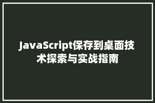 JavaScript保存到桌面技术探索与实战指南