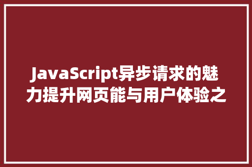 JavaScript异步请求的魅力提升网页能与用户体验之路