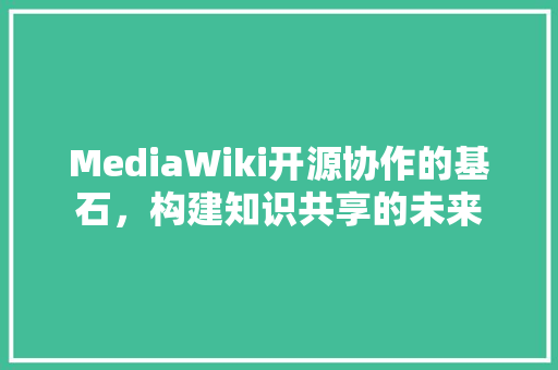 MediaWiki开源协作的基石，构建知识共享的未来