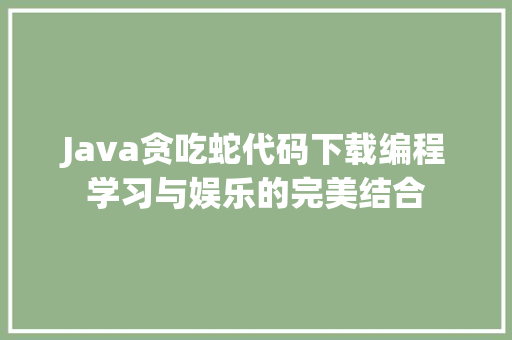 Java贪吃蛇代码下载编程学习与娱乐的完美结合
