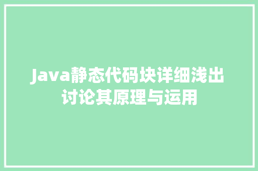 Java静态代码块详细浅出讨论其原理与运用
