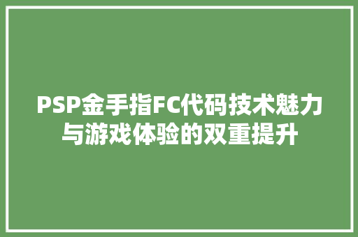 PSP金手指FC代码技术魅力与游戏体验的双重提升