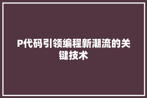 P代码引领编程新潮流的关键技术