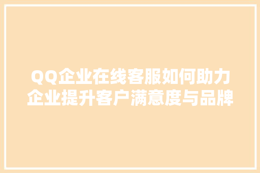 QQ企业在线客服如何助力企业提升客户满意度与品牌形象