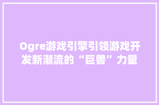 Ogre游戏引擎引领游戏开发新潮流的“巨兽”力量  第1张