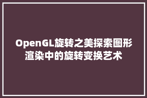 OpenGL旋转之美探索图形渲染中的旋转变换艺术