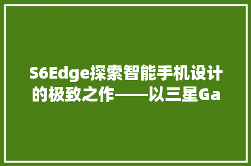 S6Edge探索智能手机设计的极致之作——以三星GalaxyS6Edge为例