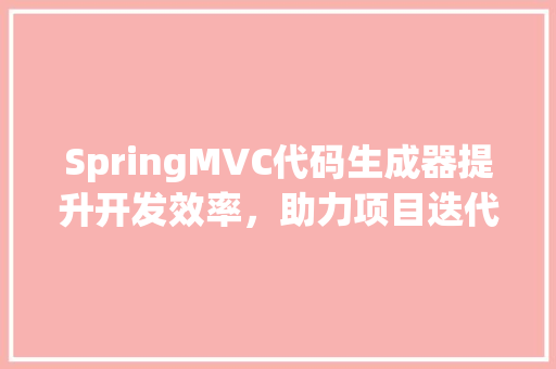 SpringMVC代码生成器提升开发效率，助力项目迭代
