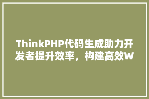 ThinkPHP代码生成助力开发者提升效率，构建高效Web应用