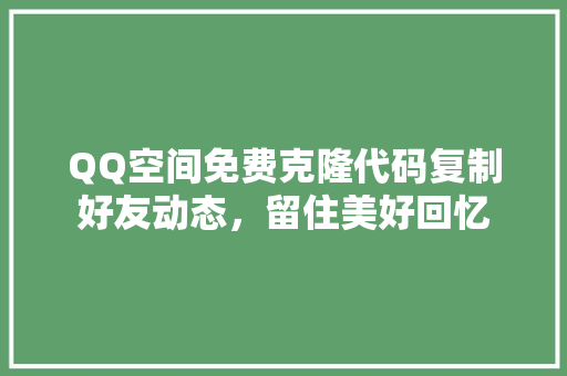 QQ空间免费克隆代码复制好友动态，留住美好回忆