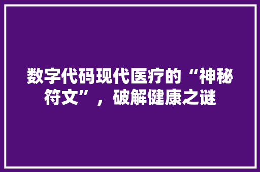 数字代码现代医疗的“神秘符文”，破解健康之谜