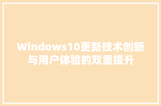 Windows10更新技术创新与用户体验的双重提升