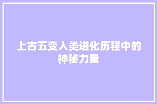 上古五变人类进化历程中的神秘力量
