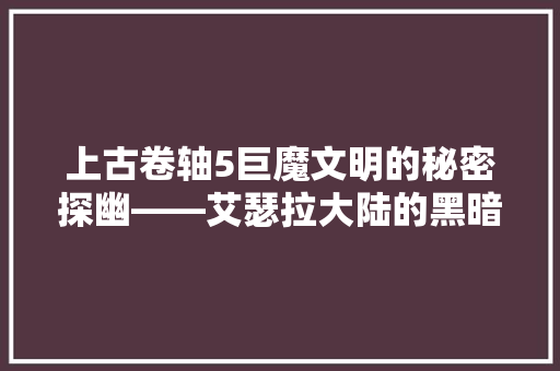 上古卷轴5巨魔文明的秘密探幽——艾瑟拉大陆的黑暗力量