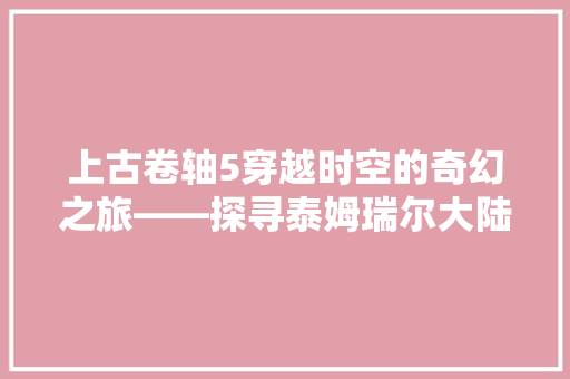 上古卷轴5穿越时空的奇幻之旅——探寻泰姆瑞尔大陆的奥秘