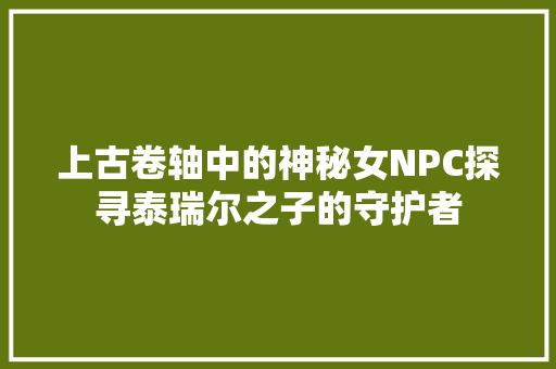上古卷轴中的神秘女NPC探寻泰瑞尔之子的守护者