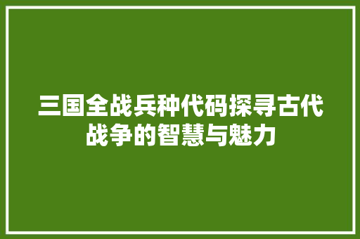 三国全战兵种代码探寻古代战争的智慧与魅力