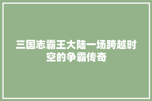 三国志霸王大陆一场跨越时空的争霸传奇