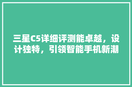 三星C5详细评测能卓越，设计独特，引领智能手机新潮流