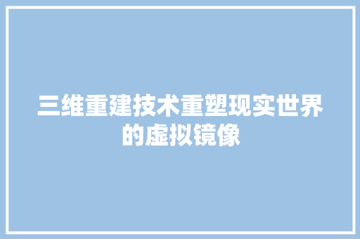 三维重建技术重塑现实世界的虚拟镜像