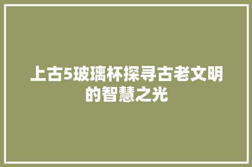 上古5玻璃杯探寻古老文明的智慧之光