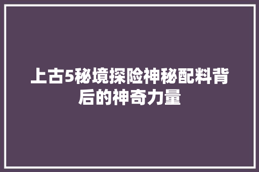 上古5秘境探险神秘配料背后的神奇力量