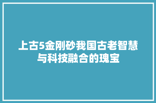 上古5金刚砂我国古老智慧与科技融合的瑰宝