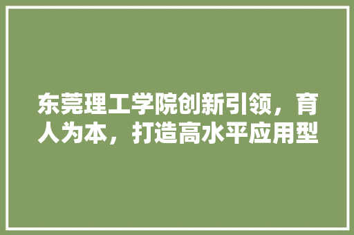 东莞理工学院创新引领，育人为本，打造高水平应用型大学