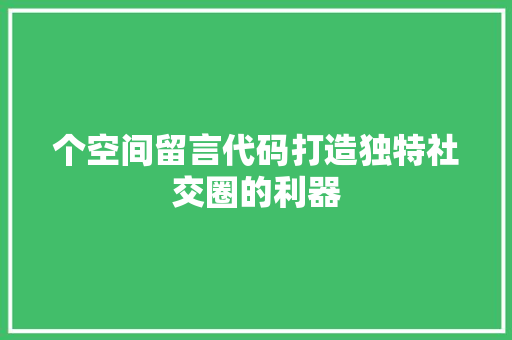 个空间留言代码打造独特社交圈的利器