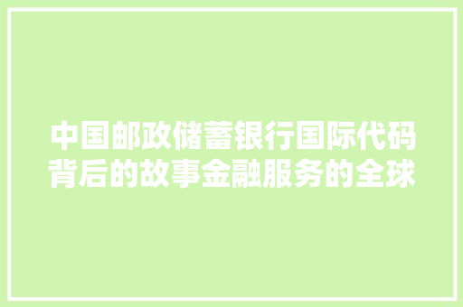 中国邮政储蓄银行国际代码背后的故事金融服务的全球化征程