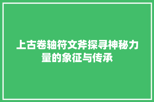 上古卷轴符文斧探寻神秘力量的象征与传承