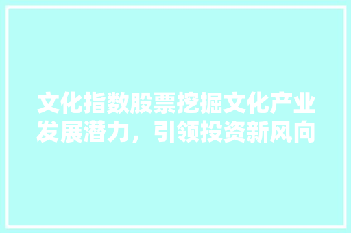 文化指数股票挖掘文化产业发展潜力，引领投资新风向