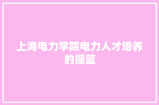上海电力学院电力人才培养的摇篮  第1张