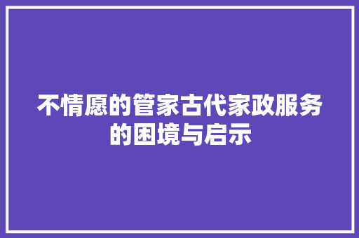 不情愿的管家古代家政服务的困境与启示
