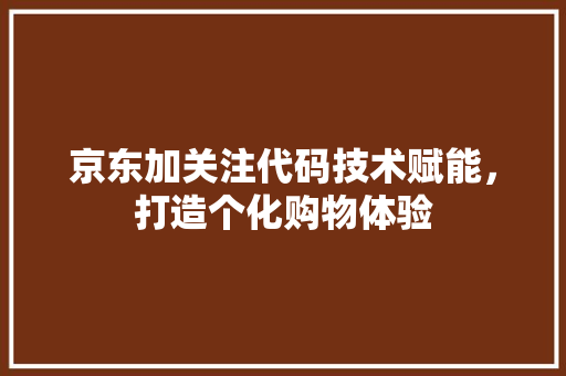京东加关注代码技术赋能，打造个化购物体验  第1张