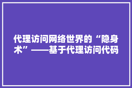 代理访问网络世界的“隐身术”——基于代理访问代码的应用与方法