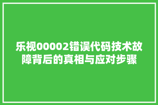 乐视00002错误代码技术故障背后的真相与应对步骤  第1张