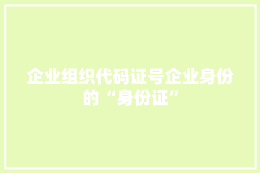 企业组织代码证号企业身份的“身份证”