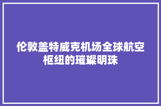 伦敦盖特威克机场全球航空枢纽的璀璨明珠