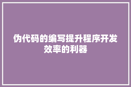 伪代码的编写提升程序开发效率的利器