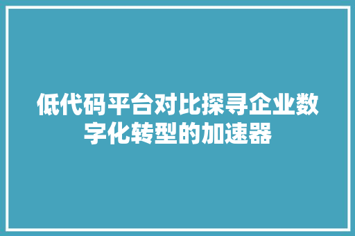 低代码平台对比探寻企业数字化转型的加速器