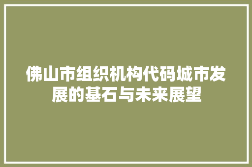 佛山市组织机构代码城市发展的基石与未来展望