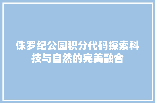 侏罗纪公园积分代码探索科技与自然的完美融合
