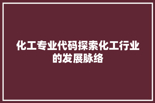 化工专业代码探索化工行业的发展脉络