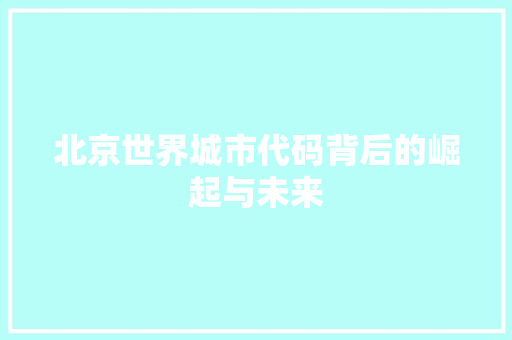 北京世界城市代码背后的崛起与未来