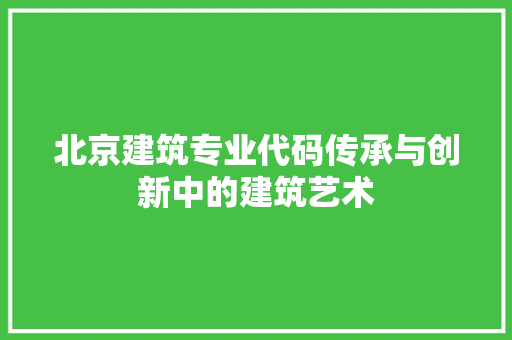 北京建筑专业代码传承与创新中的建筑艺术
