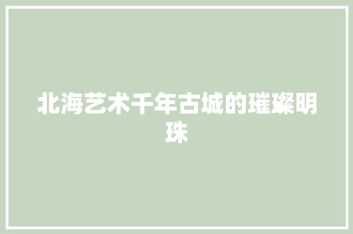 北海艺术千年古城的璀璨明珠